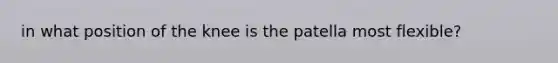 in what position of the knee is the patella most flexible?