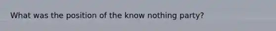 What was the position of the know nothing party?