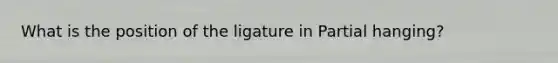 What is the position of the ligature in Partial hanging?