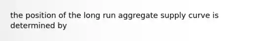 the position of the long run aggregate supply curve is determined by