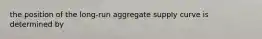 the position of the long-run aggregate supply curve is determined by