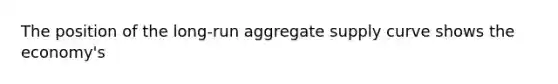 The position of the long-run aggregate supply curve shows the economy's