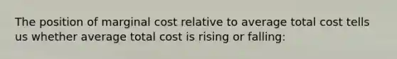 The position of marginal cost relative to average total cost tells us whether average total cost is rising or falling: