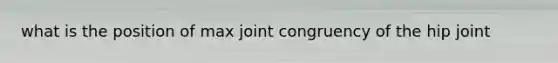 what is the position of max joint congruency of the hip joint