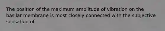 The position of the maximum amplitude of vibration on the basilar membrane is most closely connected with the subjective sensation of