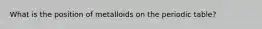 What is the position of metalloids on the periodic table?