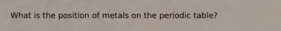 What is the position of metals on the periodic table?