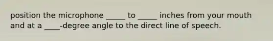 position the microphone _____ to _____ inches from your mouth and at a ____-degree angle to the direct line of speech.