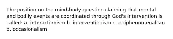 The position on the mind-body question claiming that mental and bodily events are coordinated through God's intervention is called: a. interactionism b. interventionism c. epiphenomenalism d. occasionalism