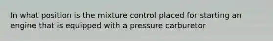 In what position is the mixture control placed for starting an engine that is equipped with a pressure carburetor