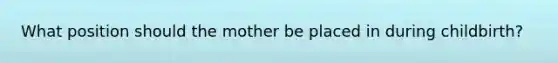 What position should the mother be placed in during childbirth?