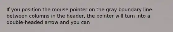 If you position the mouse pointer on the gray boundary line between columns in the header, the pointer will turn into a double-headed arrow and you can