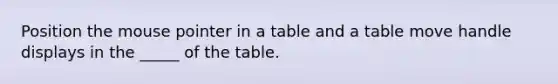 Position the mouse pointer in a table and a table move handle displays in the _____ of the table.