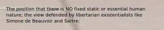 The position that there is NO fixed static or essential human nature; the view defended by libertarian existentialists like Simone de Beauvoir and Sartre: