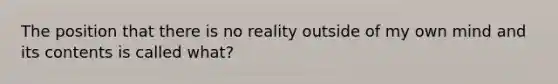 The position that there is no reality outside of my own mind and its contents is called what?