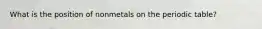 What is the position of nonmetals on the periodic table?