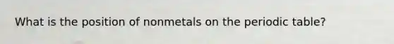 What is the position of nonmetals on the periodic table?