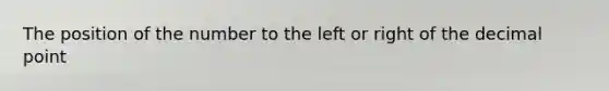 The position of the number to the left or right of the decimal point