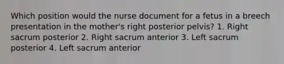 Which position would the nurse document for a fetus in a breech presentation in the mother's right posterior pelvis? 1. Right sacrum posterior 2. Right sacrum anterior 3. Left sacrum posterior 4. Left sacrum anterior