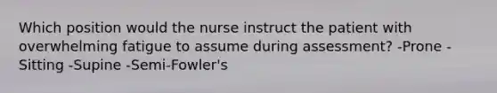 Which position would the nurse instruct the patient with overwhelming fatigue to assume during assessment? -Prone -Sitting -Supine -Semi-Fowler's