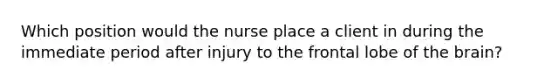 Which position would the nurse place a client in during the immediate period after injury to the frontal lobe of <a href='https://www.questionai.com/knowledge/kLMtJeqKp6-the-brain' class='anchor-knowledge'>the brain</a>?