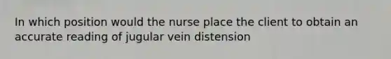 In which position would the nurse place the client to obtain an accurate reading of jugular vein distension