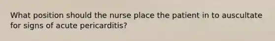 What position should the nurse place the patient in to auscultate for signs of acute pericarditis?