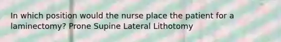 In which position would the nurse place the patient for a laminectomy? Prone Supine Lateral Lithotomy