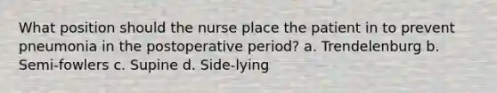 What position should the nurse place the patient in to prevent pneumonia in the postoperative period? a. Trendelenburg b. Semi-fowlers c. Supine d. Side-lying