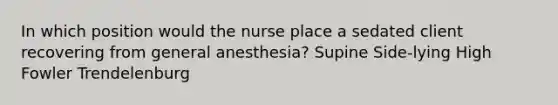 In which position would the nurse place a sedated client recovering from general anesthesia? Supine Side-lying High Fowler Trendelenburg