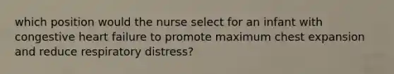 which position would the nurse select for an infant with congestive heart failure to promote maximum chest expansion and reduce respiratory distress?