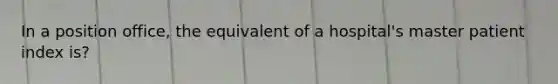 In a position office, the equivalent of a hospital's master patient index is?