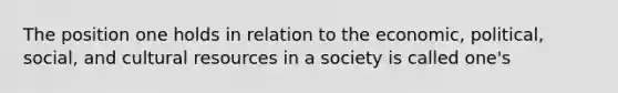 The position one holds in relation to the economic, political, social, and cultural resources in a society is called one's