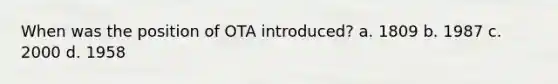 When was the position of OTA introduced? a. 1809 b. 1987 c. 2000 d. 1958