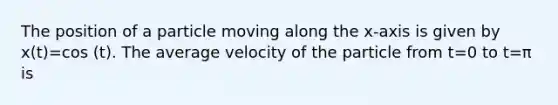 The position of a particle moving along the x-axis is given by x(t)=cos (t). The average velocity of the particle from t=0 to t=π is