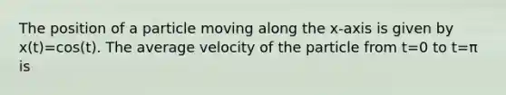 The position of a particle moving along the x-axis is given by x(t)=cos(t). The average velocity of the particle from t=0 to t=π is