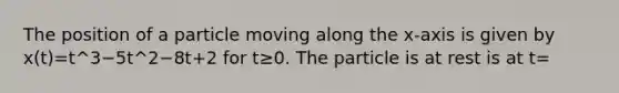 The position of a particle moving along the x-axis is given by x(t)=t^3−5t^2−8t+2 for t≥0. The particle is at rest is at t=