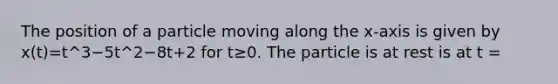 The position of a particle moving along the x-axis is given by x(t)=t^3−5t^2−8t+2 for t≥0. The particle is at rest is at t =