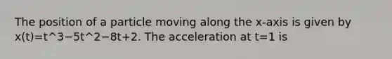 The position of a particle moving along the x-axis is given by x(t)=t^3−5t^2−8t+2. The acceleration at t=1 is