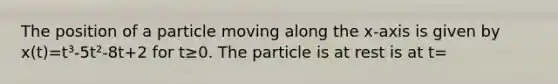 The position of a particle moving along the x-axis is given by x(t)=t³-5t²-8t+2 for t≥0. The particle is at rest is at t=