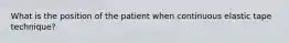 What is the position of the patient when continuous elastic tape technique?