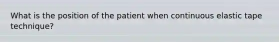 What is the position of the patient when continuous elastic tape technique?