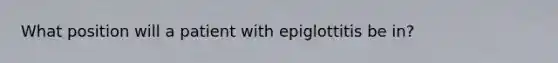 What position will a patient with epiglottitis be in?