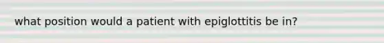 what position would a patient with epiglottitis be in?