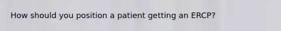 How should you position a patient getting an ERCP?