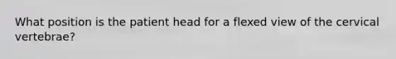 What position is the patient head for a flexed view of the cervical vertebrae?