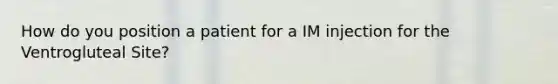 How do you position a patient for a IM injection for the Ventrogluteal Site?