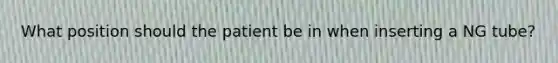 What position should the patient be in when inserting a NG tube?