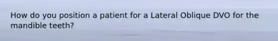How do you position a patient for a Lateral Oblique DVO for the mandible teeth?