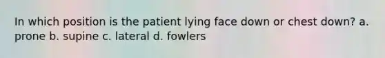 In which position is the patient lying face down or chest down? a. prone b. supine c. lateral d. fowlers